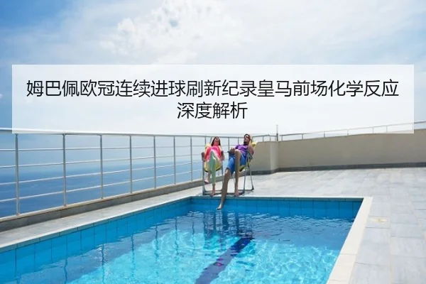 姆巴佩欧冠连续进球刷新纪录皇马前场化学反应深度解析