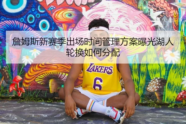 詹姆斯新赛季出场时间管理方案曝光湖人轮换如何分配