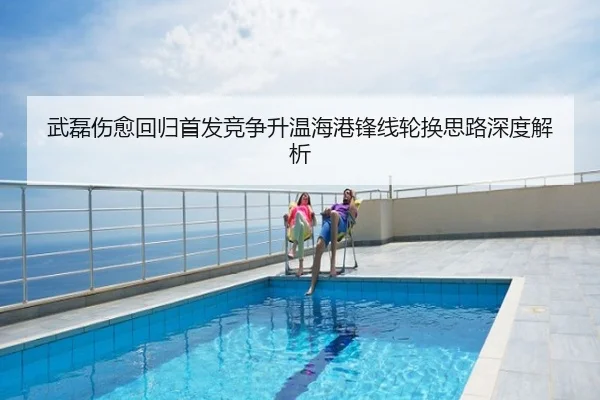 武磊伤愈回归首发竞争升温海港锋线轮换思路深度解析