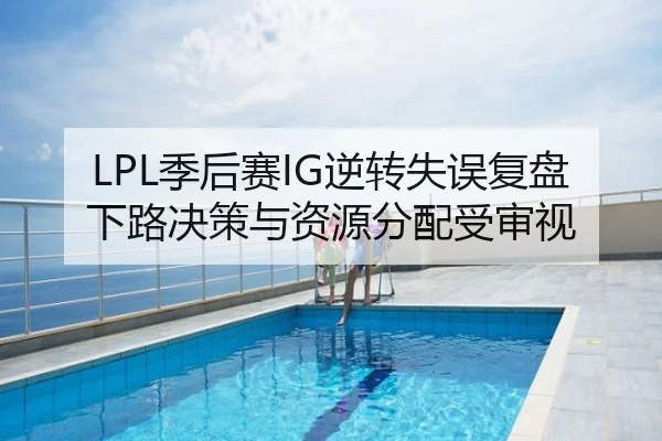 LPL季后赛IG逆转失误复盘下路决策与资源分配受审视