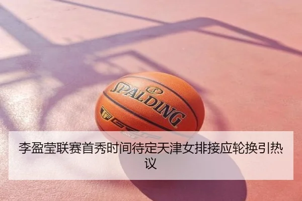 李盈莹联赛首秀时间待定天津女排接应轮换引热议