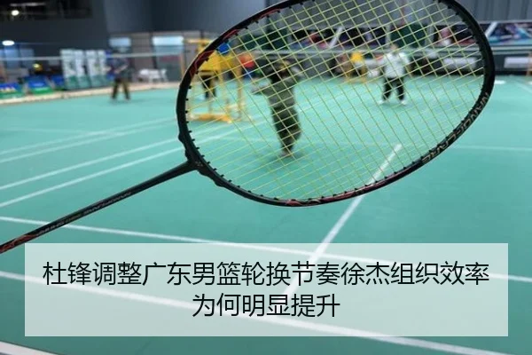 杜锋调整广东男篮轮换节奏徐杰组织效率为何明显提升